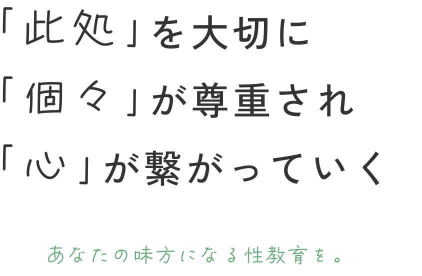 『此処』を大切に『個々』が尊重され『心』が繋がっていくあなたの味方になる性教育を。